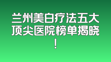 兰州美白疗法五大顶尖医院榜单揭晓！