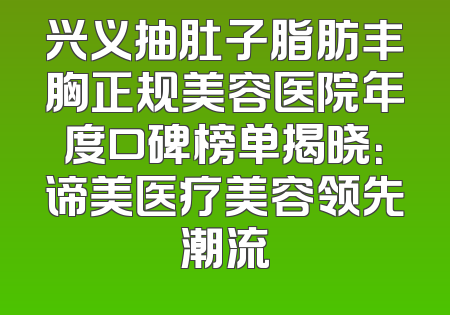 兴义抽肚子脂肪丰胸正规美容医院年度口碑榜单揭晓：谛美医疗美容领先潮流