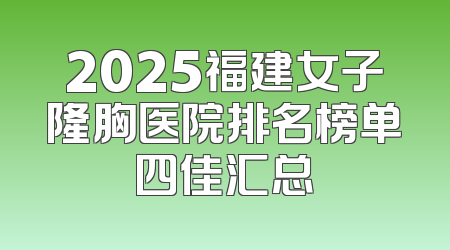 2025福建女子隆胸医院排名榜单四佳汇总
