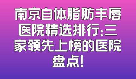 南京自体脂肪丰唇医院精选排行：三家领先上榜的医院盘点！