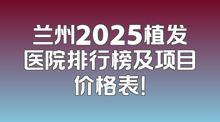 兰州2025植发医院排行榜及项目价格表！