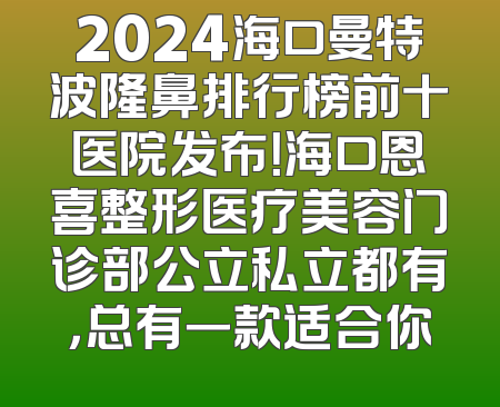 2024海口曼特波隆鼻排行榜前十医院发布！海口恩喜整形医疗美容门诊部公立私立都有，总有一款适合你