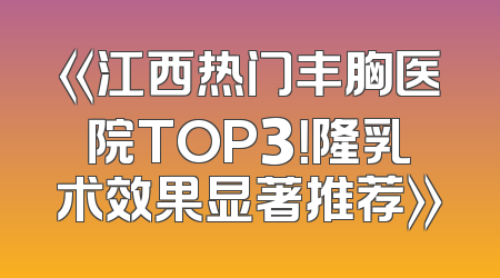《江西热门丰胸医院TOP3！隆乳术效果显著推荐》