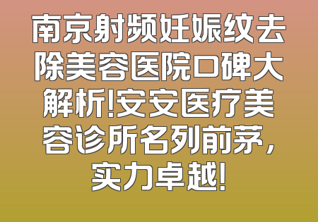 南京射频妊娠纹去除美容医院口碑大解析！安安医疗美容诊所名列前茅，实力卓越！