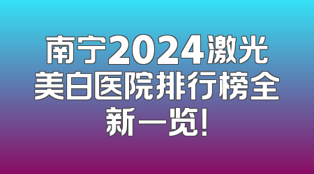 南宁2024激光美白医院排行榜全新一览！
