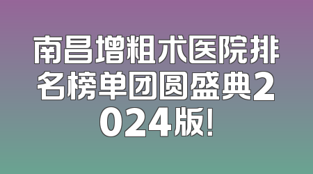 南昌增粗术医院排名榜单团圆盛典2024版！