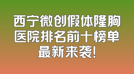 西宁微创假体隆胸医院排名前十榜单最新来袭！