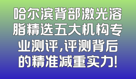 哈尔滨背部激光溶脂精选五大机构专业测评，评测背后的精准减重实力！