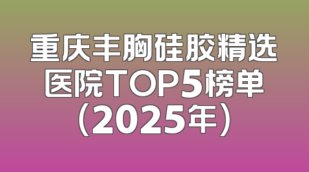 重庆丰胸硅胶精选医院TOP5榜单（2025年）