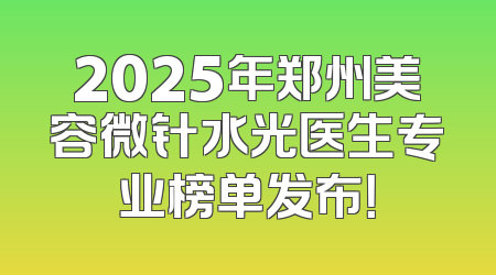 2025年郑州美容微针水光医生专业榜单发布！