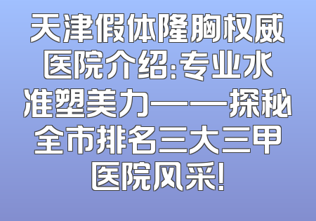 天津假体隆胸权威医院介绍：专业水准塑美力——探秘全市排名三大三甲医院风采！