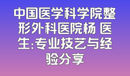 中国医学科学院整形外科医院杨喆医生：专业技艺与经验分享