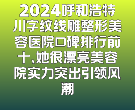 2024呼和浩特川字纹线雕整形美容医院口碑排行前十、她很漂亮美容院实力突出引领风潮