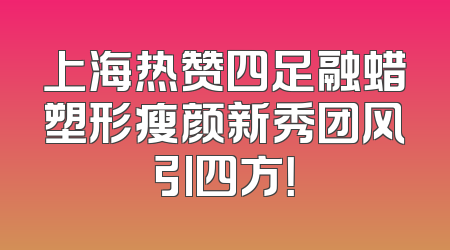 上海热赞四足融蜡塑形瘦颜新秀团风引四方！