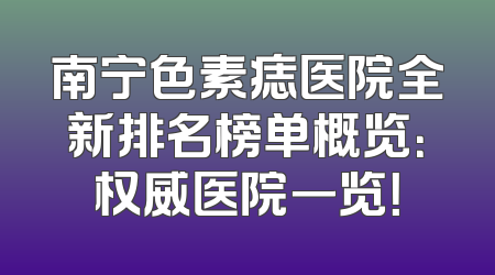 南宁色素痣医院全新排名榜单概览：权威医院一览！