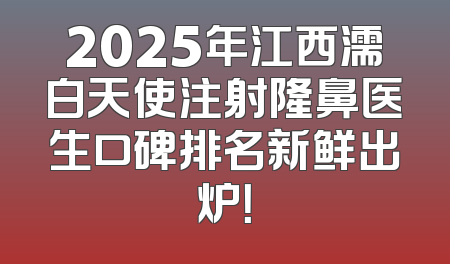 2025年江西濡白天使注射隆鼻医生口碑排名新鲜出炉！