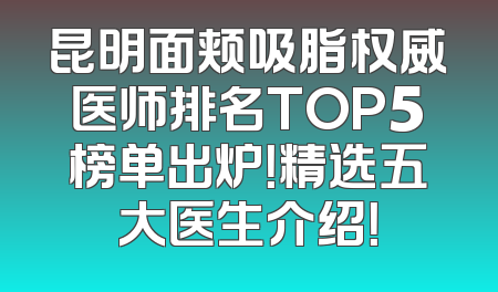 昆明面颊吸脂权威医师排名TOP5榜单出炉！精选五大医生介绍！