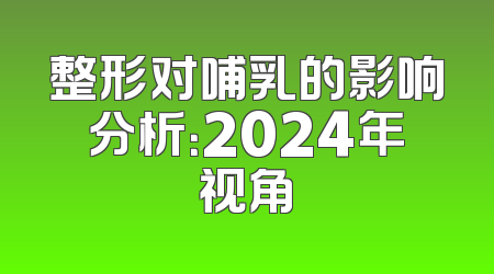 整形对哺乳的影响分析：2024年视角