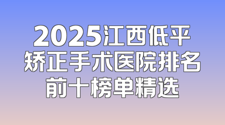 2025江西低平矫正手术医院排名前十榜单精选