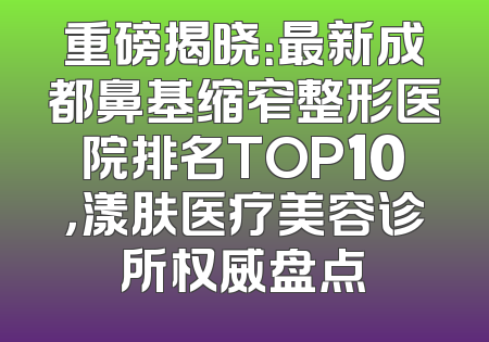 重磅揭晓：最新成都鼻基缩窄整形医院排名TOP10，漾肤医疗美容诊所权威盘点