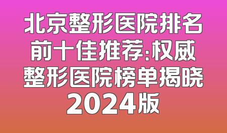 北京整形医院排名前十佳推荐：权威整形医院榜单揭晓2024版