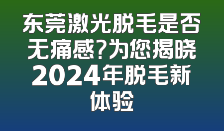 东莞激光脱毛是否无痛感？为您揭晓2024年脱毛新体验