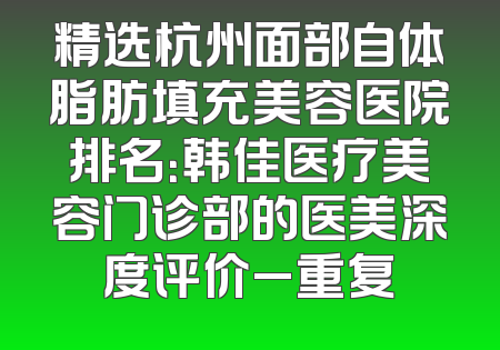 精选杭州面部自体脂肪填充美容医院排名：韩佳医疗美容门诊部的医美深度评价_重复
