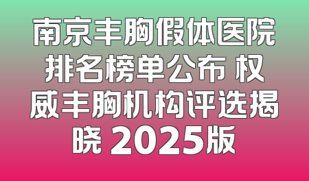 南京丰胸假体医院排名榜单公布 权威丰胸机构评选揭晓 2025版