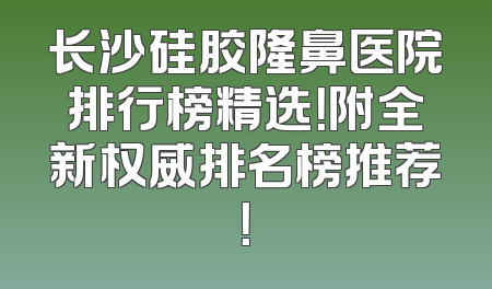 长沙硅胶隆鼻医院排行榜精选！附全新权威排名榜推荐！
