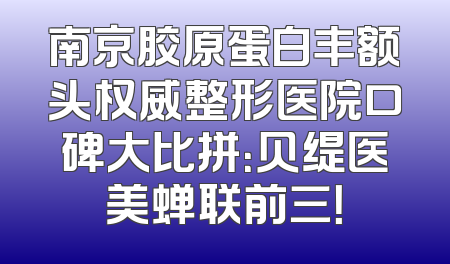 南京胶原蛋白丰额头权威整形医院口碑大比拼：贝缇医美蝉联前三！