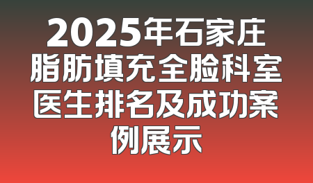 2025年石家庄脂肪填充全脸科室医生排名及成功案例展示