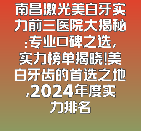 南昌激光美白牙实力前三医院大揭秘：专业口碑之选，实力榜单揭晓！美白牙齿的首选之地，2024年度实力排名
