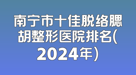 南宁市十佳脱络腮胡整形医院排名（2024年）