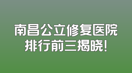 南昌公立修复医院排行前三揭晓！