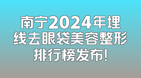 南宁2024年埋线去眼袋美容整形排行榜发布！