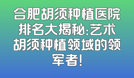 合肥胡须种植医院排名大揭秘：艺术胡须种植领域的领军者！