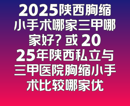 2025陕西胸缩小手术哪家三甲哪家好？ 或 2025年陕西私立与三甲医院胸缩小手术比较哪家优
