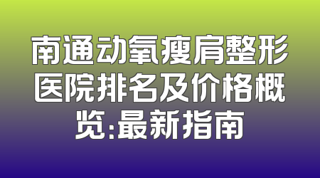 南通动氧瘦肩整形医院排名及价格概览：最新指南