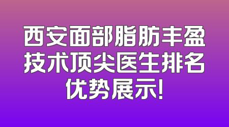 西安面部脂肪丰盈技术顶尖医生排名优势展示！