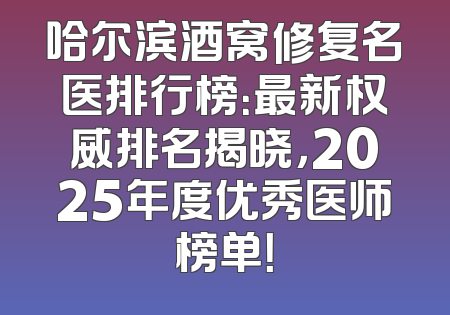 哈尔滨酒窝修复名医排行榜：最新权威排名揭晓，2025年度优秀医师榜单！