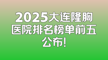 2025大连隆胸医院排名榜单前五公布！