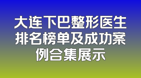 大连下巴整形医生排名榜单及成功案例合集展示