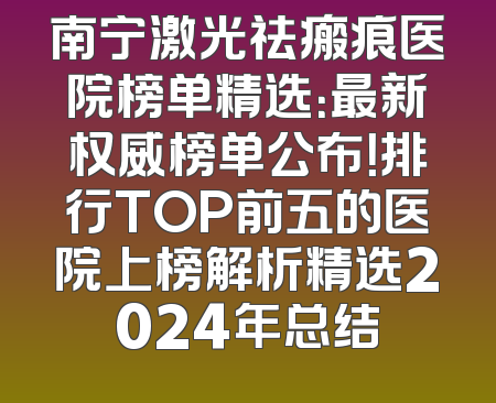 南宁激光祛瘢痕医院榜单精选：最新权威榜单公布！排行TOP前五的医院上榜解析精选2024年总结