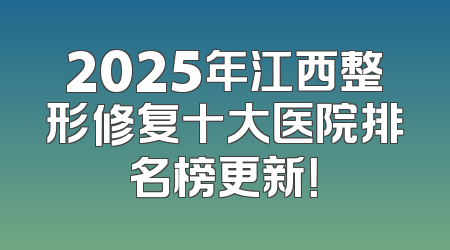 2025年江西整形修复十大医院排名榜更新！