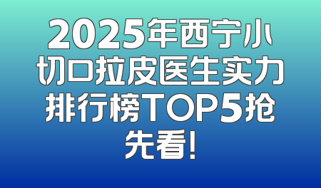 2025年西宁小切口拉皮医生实力排行榜TOP5抢先看！
