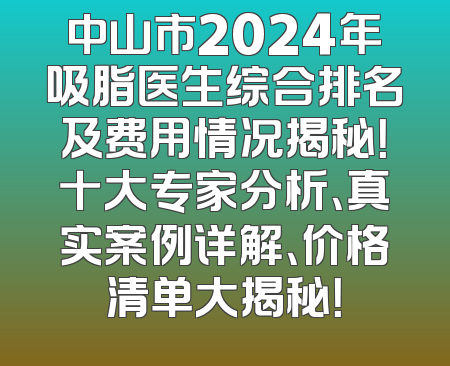 中山市2024年吸脂医生综合排名及费用情况揭秘！十大专家分析、真实案例详解、价格清单大揭秘！