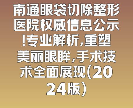 南通眼袋切除整形医院权威信息公示！专业解析，重塑美丽眼眸，手术技术全面展现（2024版）