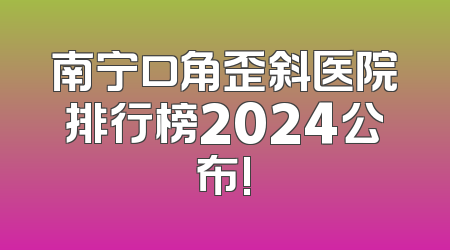 南宁口角歪斜医院排行榜2024公布!