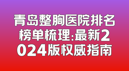 青岛整胸医院排名榜单梳理：最新2024版权威指南
