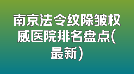 南京法令纹除皱权威医院排名盘点（最新）